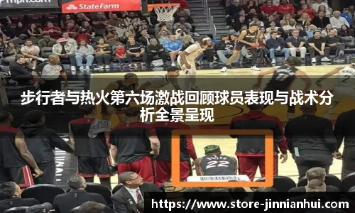 步行者与热火第六场激战回顾球员表现与战术分析全景呈现